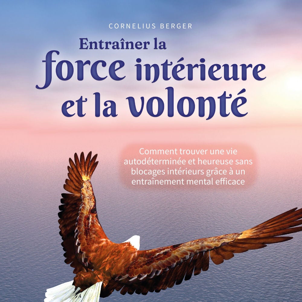 Entraîner la force intérieure et la volonté: Comment trouver une vie autodéterminée et heureuse sans blocages intérieurs grâce à u