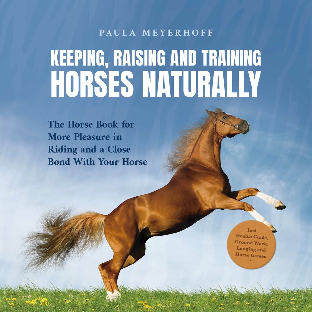 Keeping, Raising and Training Horses Naturally: The Horse Book for More Pleasure in Riding and a Close Bond With Your Horse - Incl