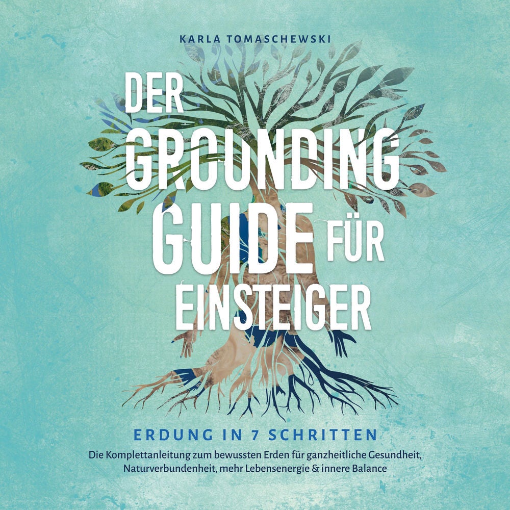Der Grounding Guide für Einsteiger - Erdung in 7 Schritten: Die Komplettanleitung zum bewussten Erden für ganzheitliche Gesundheit