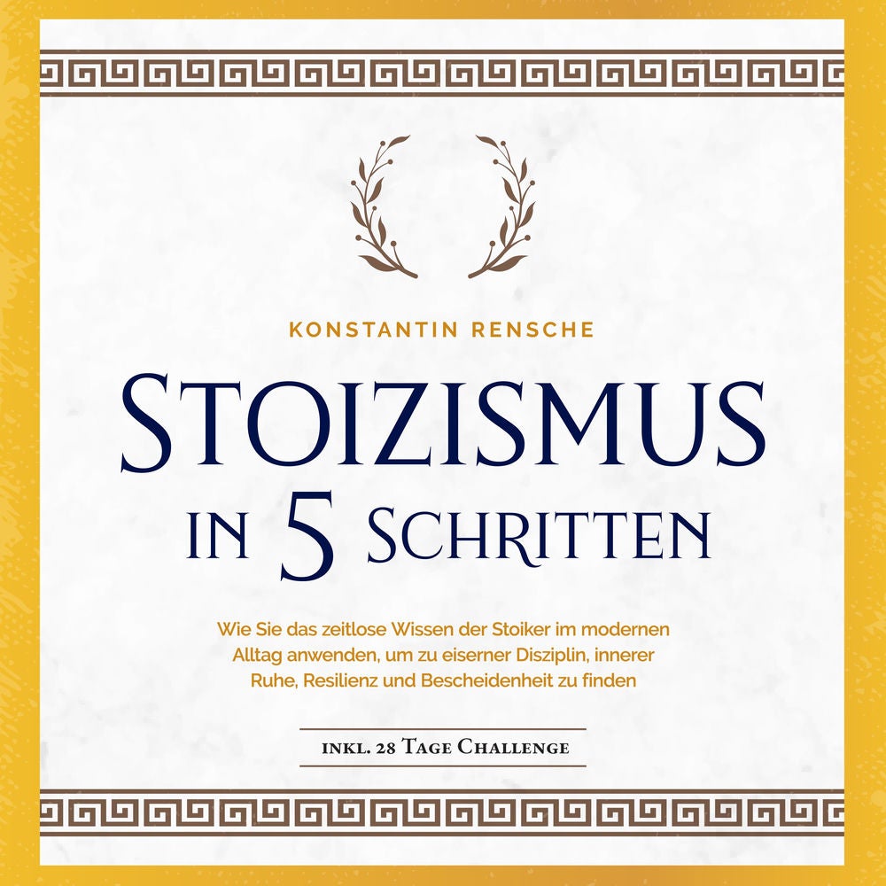 Stoizismus in 5 Schritten: Wie Sie das zeitlose Wissen der Stoiker im modernen Alltag anwenden, um zu eiserner Disziplin, innerer