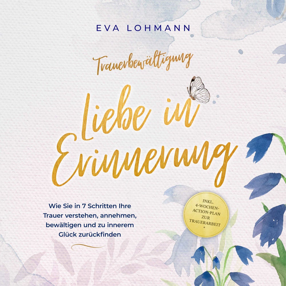Trauerbewältigung - Liebe in Erinnerung: Wie Sie in 7 Schritten Ihre Trauer verstehen, annehmen, bewältigen und zu innerem Glück z