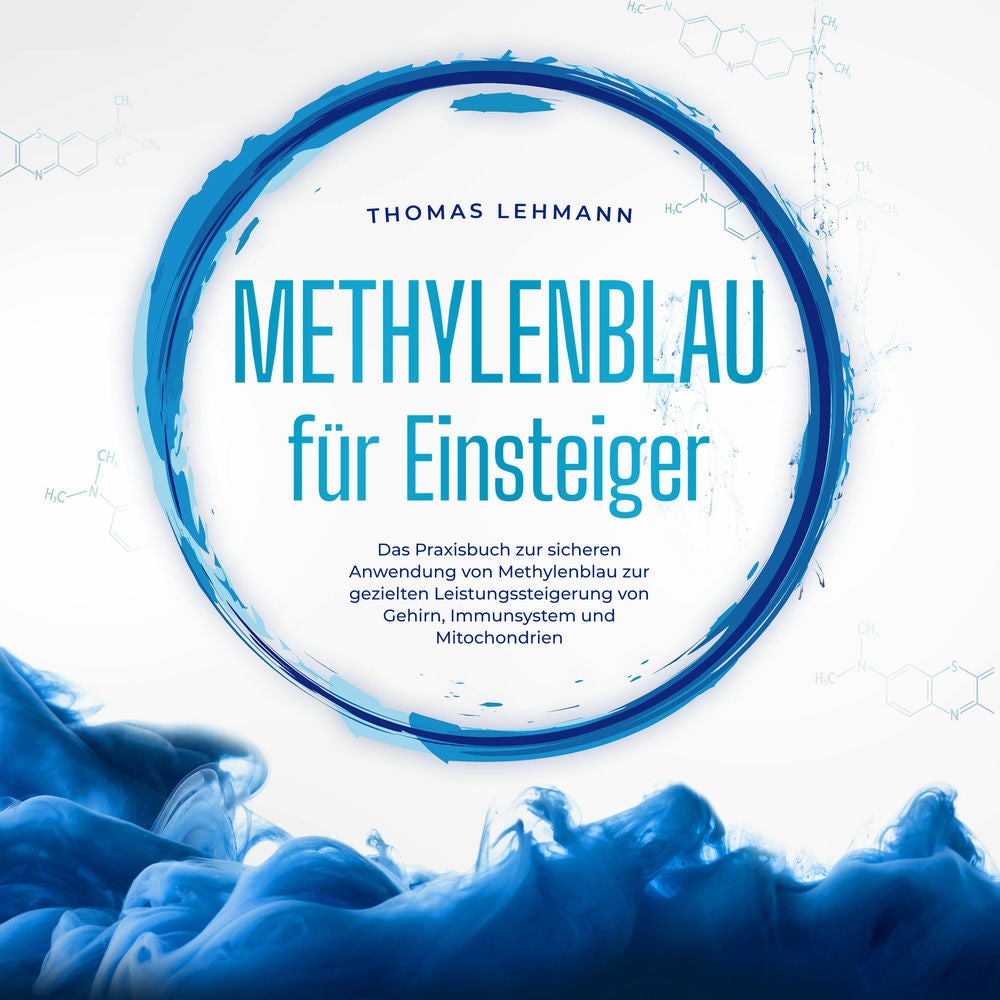 Methylenblau für Einsteiger: Das Praxisbuch zur sicheren Anwendung von Methylenblau zur gezielten Leistungssteigerung von Gehirn,