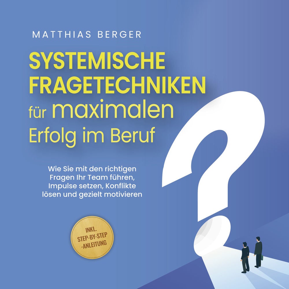 Systemische Fragetechniken für maximalen Erfolg im Beruf: Wie Sie mit den richtigen Fragen Ihr Team führen, Impulse setzen, Konfli