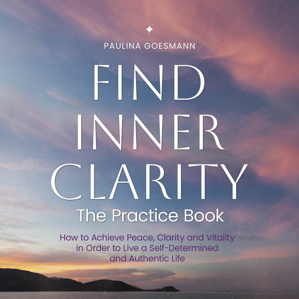Find Inner Clarity: The Practice Book: How to Achieve Peace, Clarity and Vitality in Order to Live a Self-Determined and Authentic