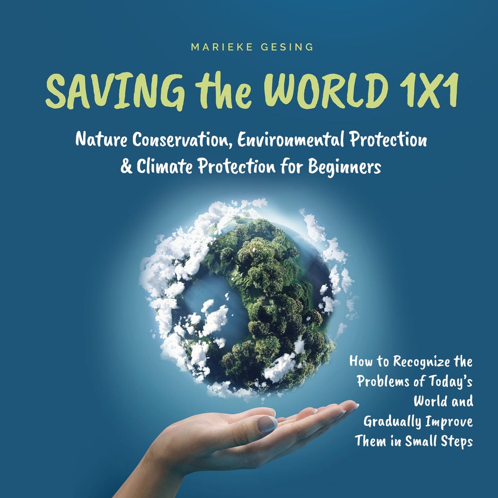 Saving the World 1x1: Nature Conservation, Environmental Protection & Climate Protection for Beginners: How to Recognize the Probl
