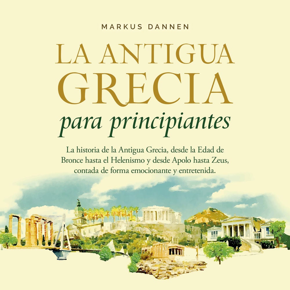 La antigua Grecia para principiantes: La historia de la Antigua Grecia, desde la Edad de Bronce hasta el Helenismo y desde Apolo h
