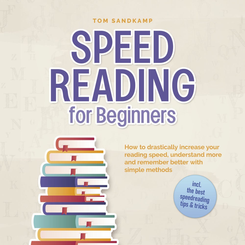 Speed Reading for Beginners: How to drastically increase your reading speed, understand more and remember better with simple metho