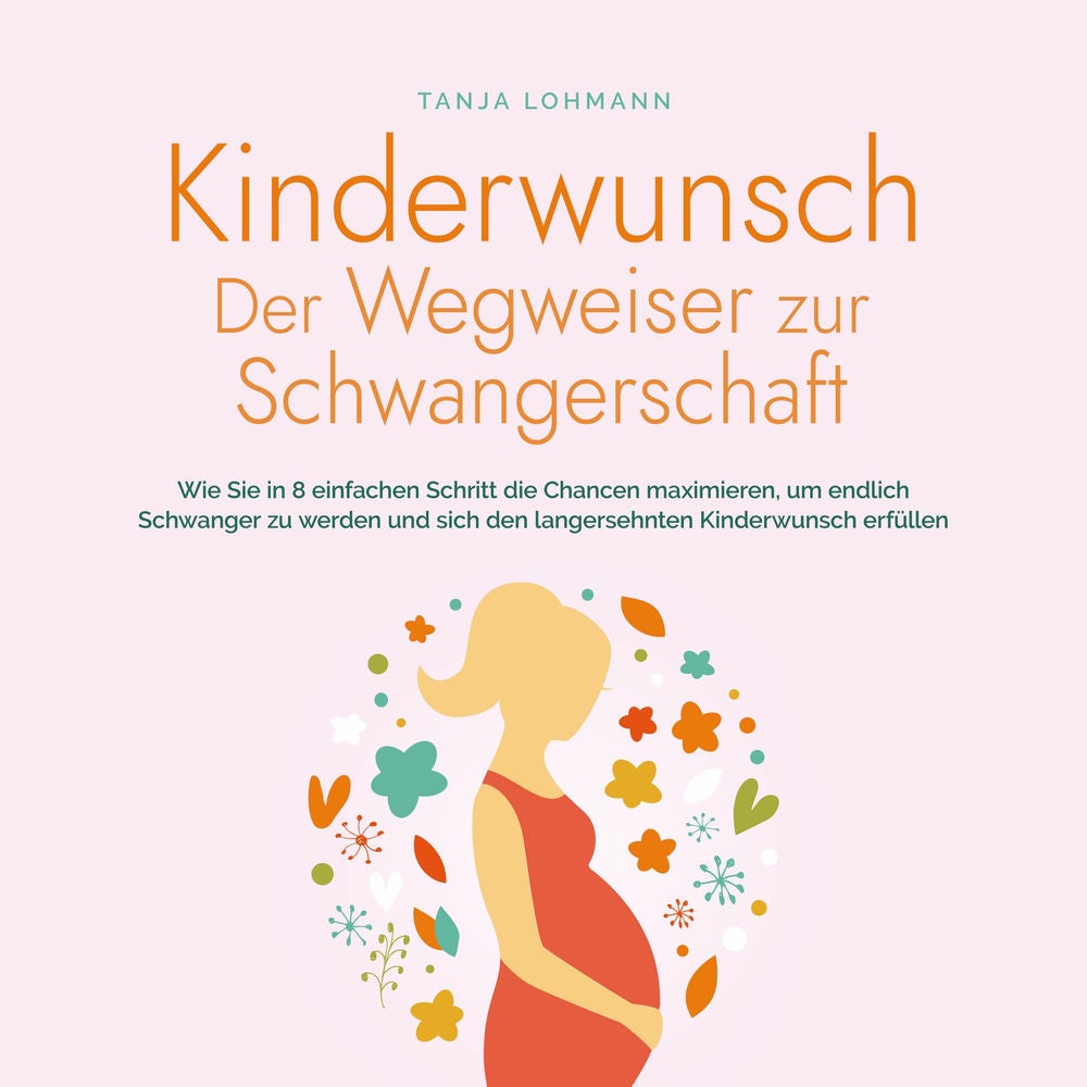 Kinderwunsch - Der Wegweiser zur Schwangerschaft: Wie Sie in 8 einfachen Schritt die Chancen maximieren, um endlich Schwanger zu w