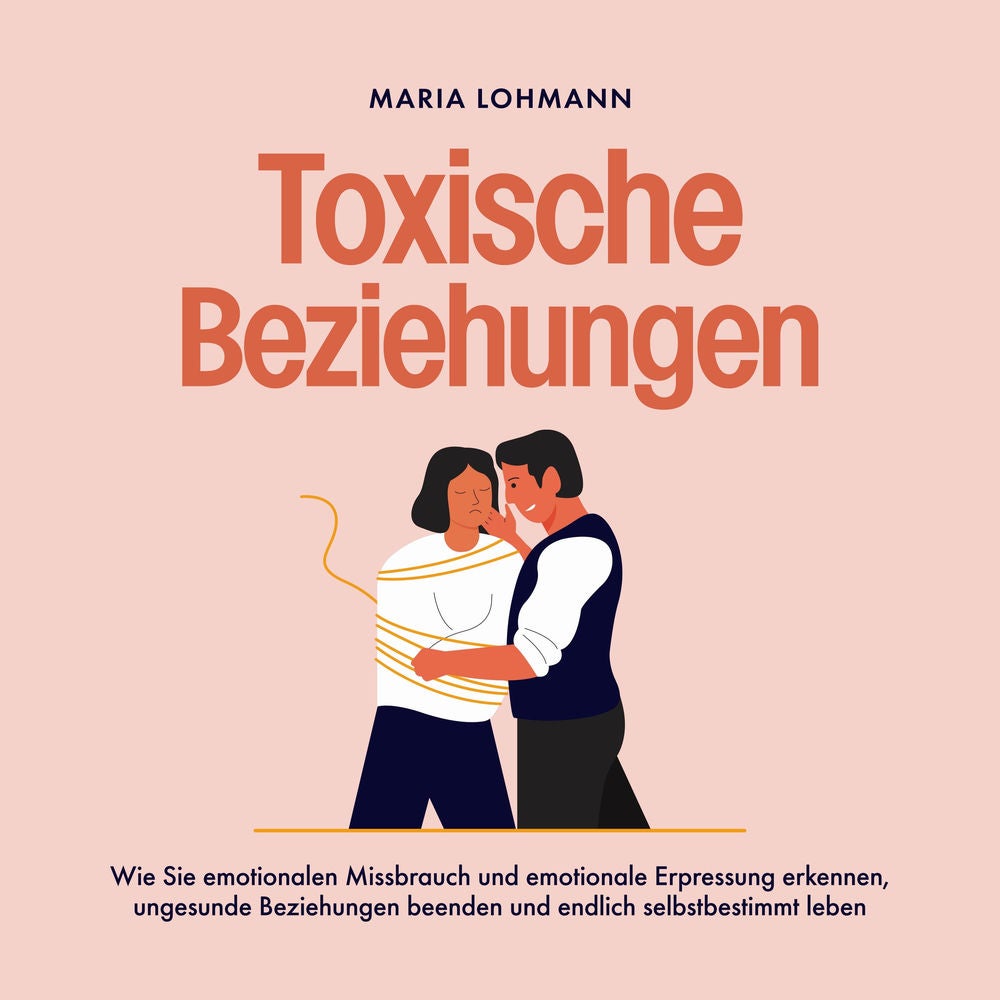 Toxische Beziehungen: Wie Sie emotionalen Missbrauch und emotionale Erpressung erkennen, ungesunde Beziehungen beenden und endlich