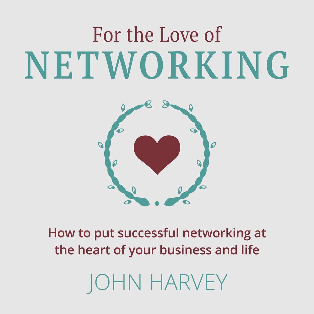 For The Love of Networking - How to put successful networking at the heart of your business and life