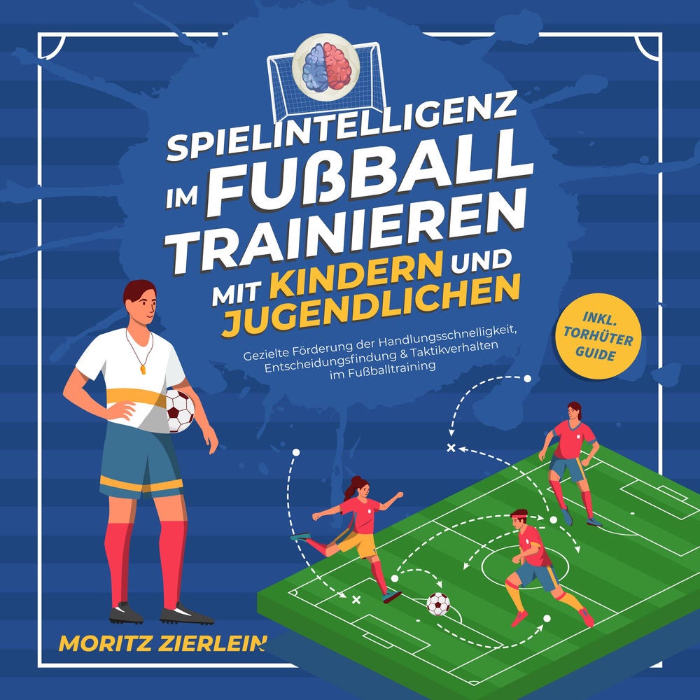 Spielintelligenz im Fußball trainieren mit Kindern und Jugendlichen: Gezielte Förderung der Handlungsschnelligkeit, Entscheidungsf