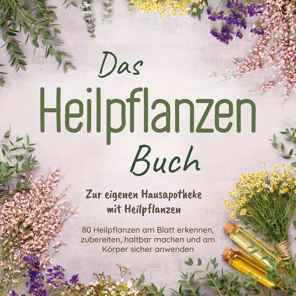 Das Heilpflanzen Buch: Zur eigenen Hausapotheke mit Heilpflanzen - 80 Heilpflanzen zur richtigen Zeit am Blatt erkennen, zubereite