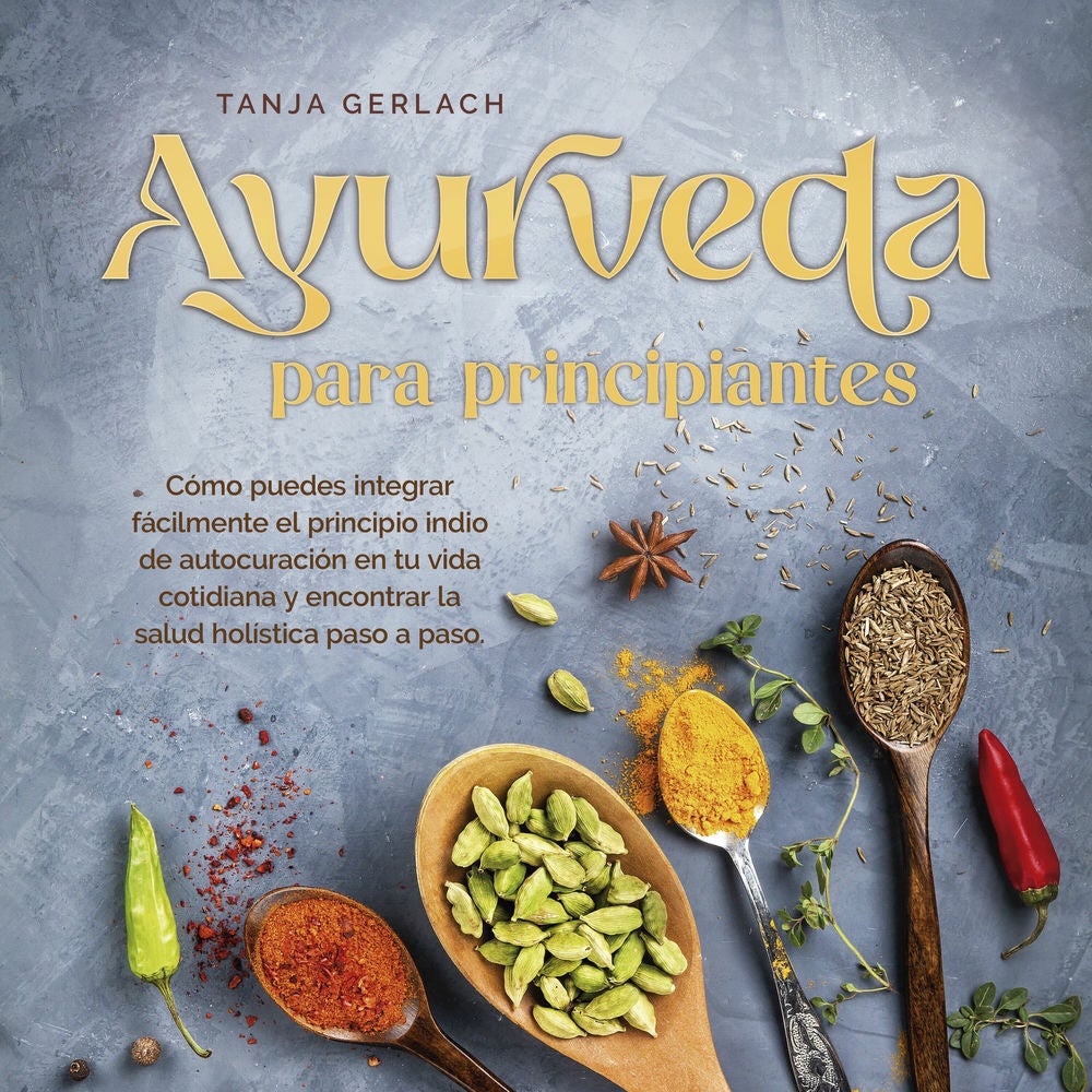 Ayurveda para principiantes Cómo puedes integrar fácilmente el principio indio de autocuración en tu vida cotidiana y encontrar la
