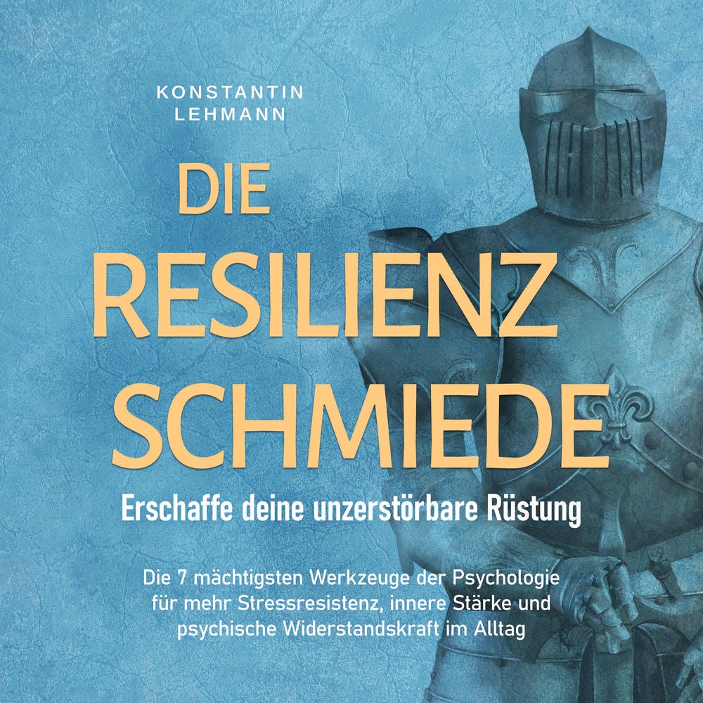 Die Resilienz Schmiede – Erschaffe deine unzerstörbare Rüstung: Die 7 mächtigsten Werkzeuge der Psychologie für mehr Stressresiste