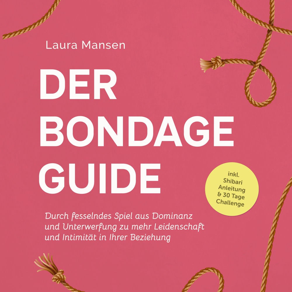 Der Bondage Guide: Durch fesselndes Spiel aus Dominanz und Unterwerfung zu mehr Leidenschaft und Intimität in Ihrer Beziehung - in