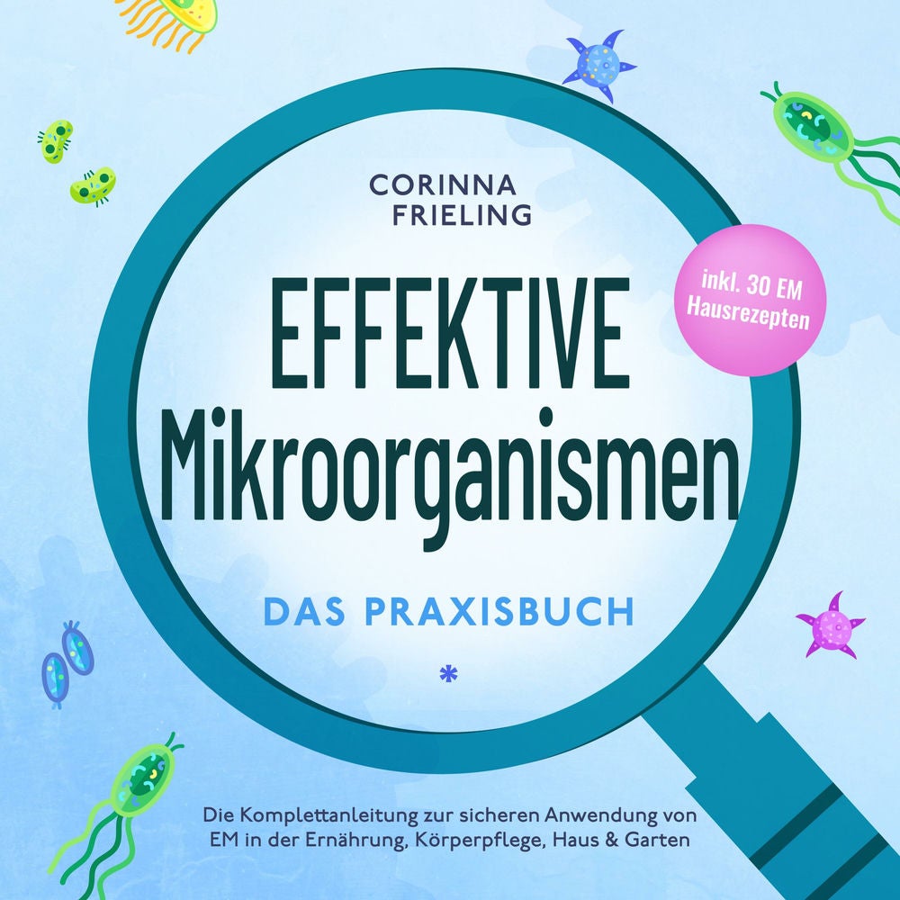 Effektive Mikroorganismen - Das Praxisbuch: Die Komplettanleitung zur sicheren Anwendung von EM in der Ernährung, Körperpflege, Ha