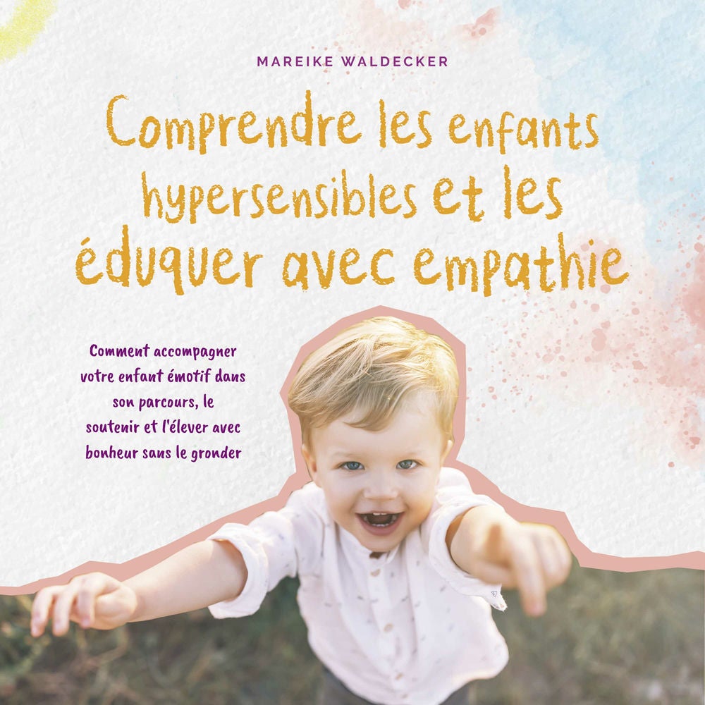 Comprendre les enfants hypersensibles et les éduquer avec empathie: Comment accompagner votre enfant émotif dans son parcours, le