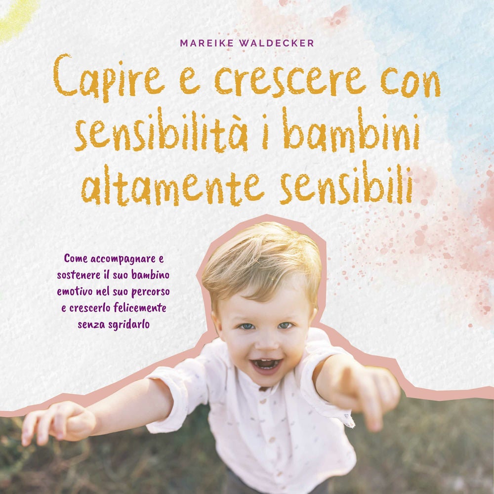 Capire e crescere con sensibilità i bambini altamente sensibili: Come accompagnare e sostenere il suo bambino emotivo nel suo perc