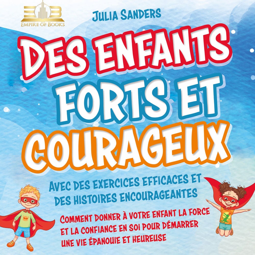 Des enfants forts et courageux: Comment donner à votre enfant la force et la confiance en soi pour démarrer une vie épanouie et he