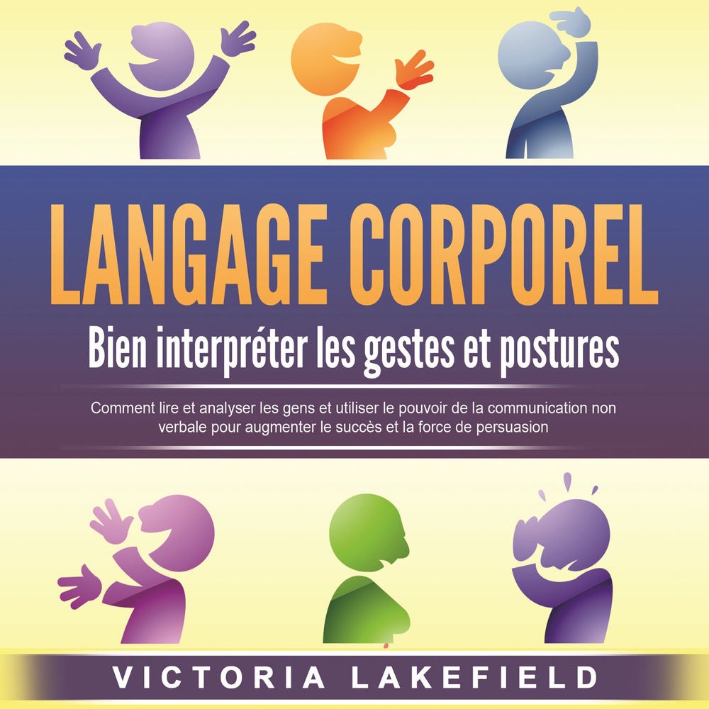 LANGAGE CORPOREL - Bien interpréter les gestes et postures: Comment lire et analyser les gens et utiliser le pouvoir de la communi