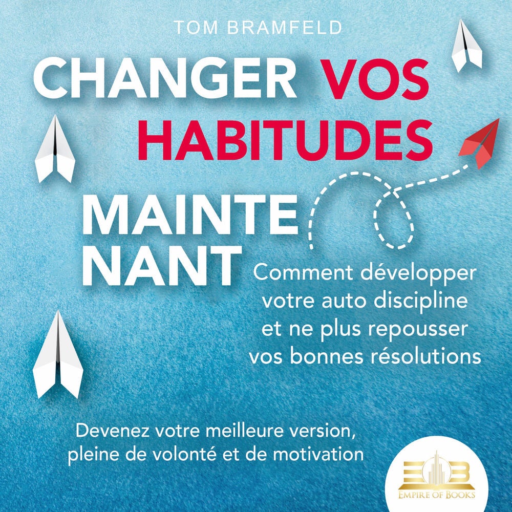 CHANGER VOS HABITUDES MAINTENANT: Comment développer votre auto discipline et ne plus repousser vos bonnes résolutions – Devenez v