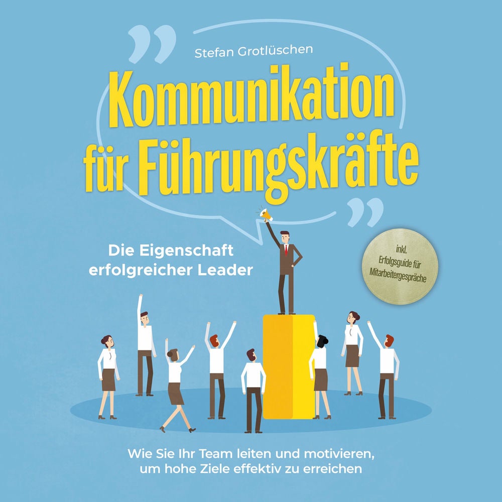 Kommunikation für Führungskräfte - Die Eigenschaft erfolgreicher Leader: Wie Sie Ihr Team leiten und motivieren, um hohe Ziele eff