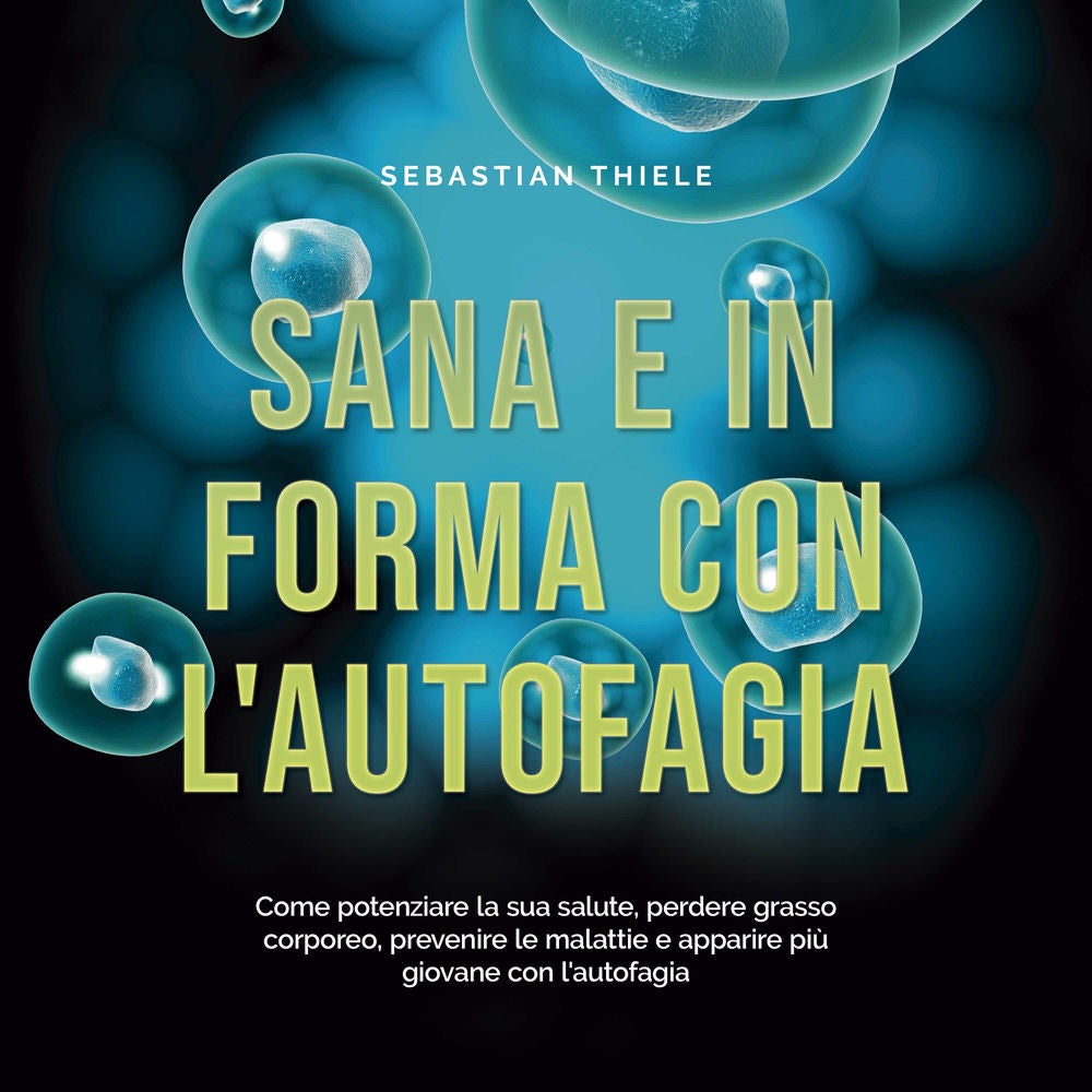 Sana e in forma con l'autofagia: Come potenziare la sua salute, perdere grasso corporeo, prevenire le malattie e apparire più giov