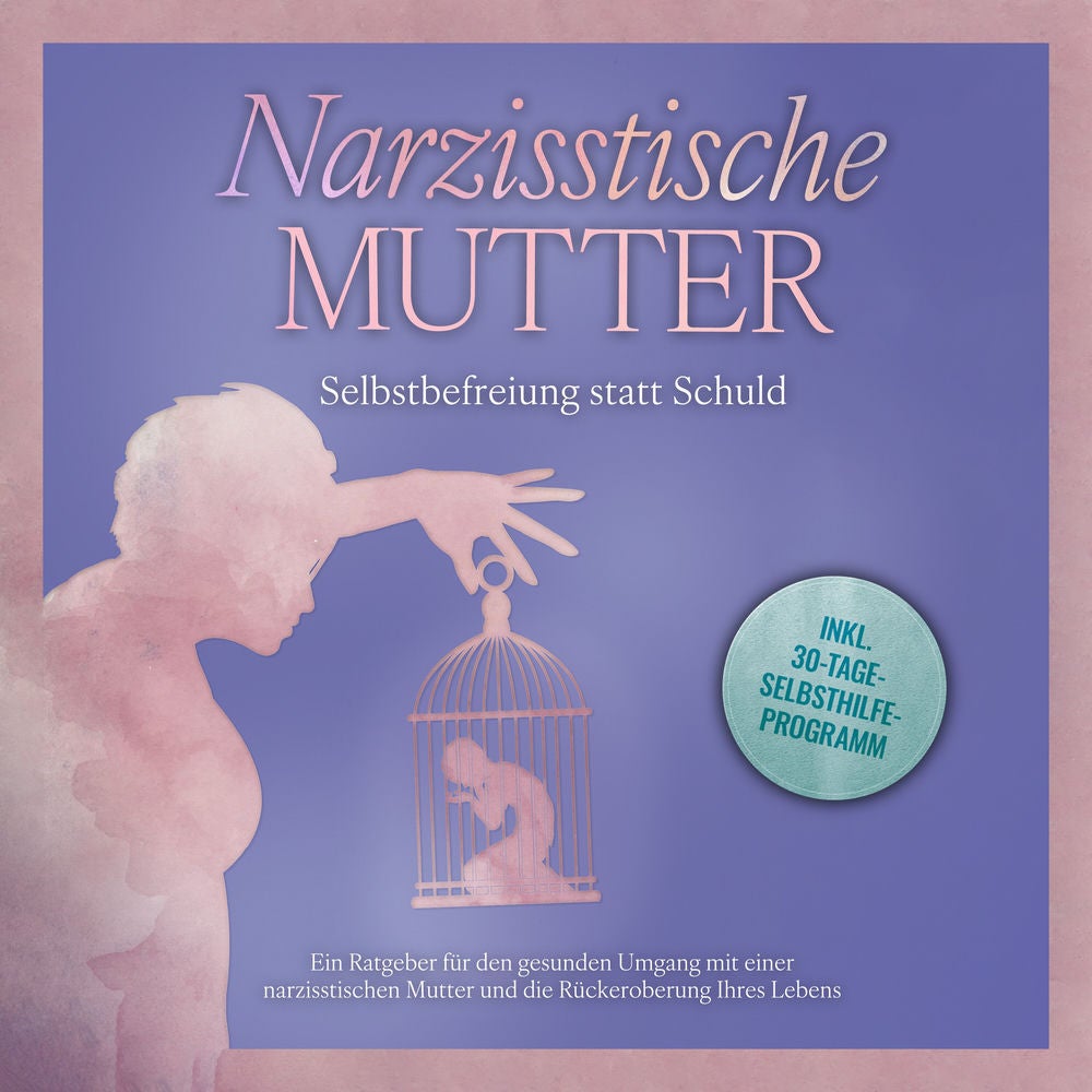 Narzisstische Mutter: Selbstbefreiung statt Schuld - Ein Ratgeber für den gesunden Umgang mit einer narzisstischen Mutter und die