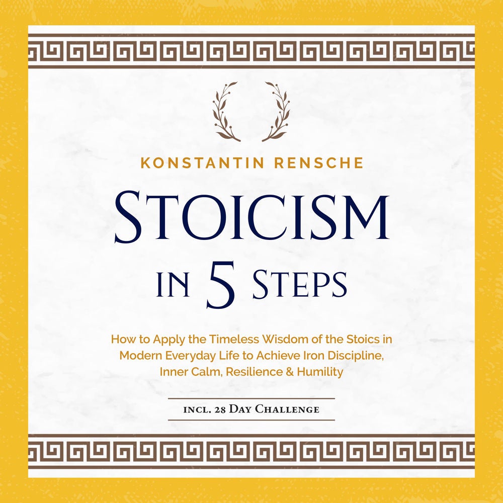 Stoicism in 5 Steps: How to Apply the Timeless Wisdom of the Stoics in Modern Everyday Life to Achieve Iron Discipline, Inner Calm
