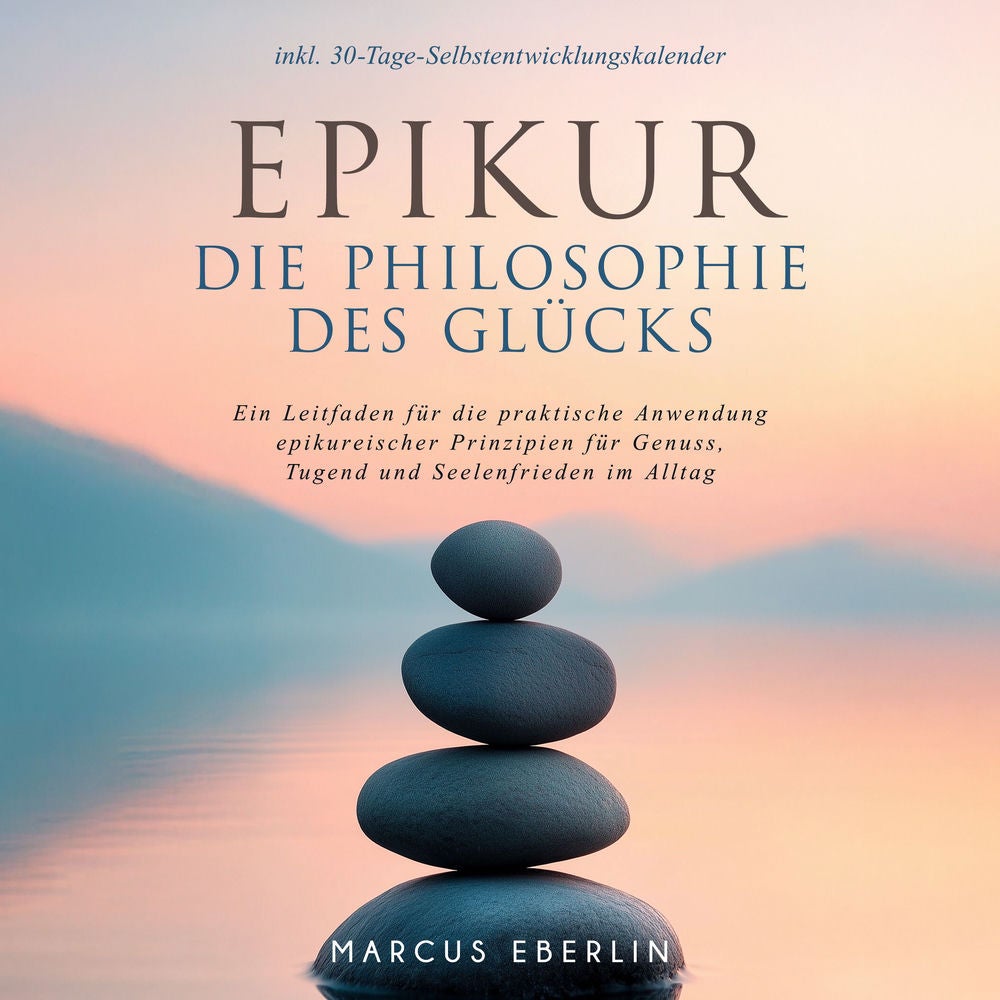 Epikur: Die Philosophie des Glücks - Ein Leitfaden für die praktische Anwendung epikureischer Prinzipien für Genuss, Tugend und Se