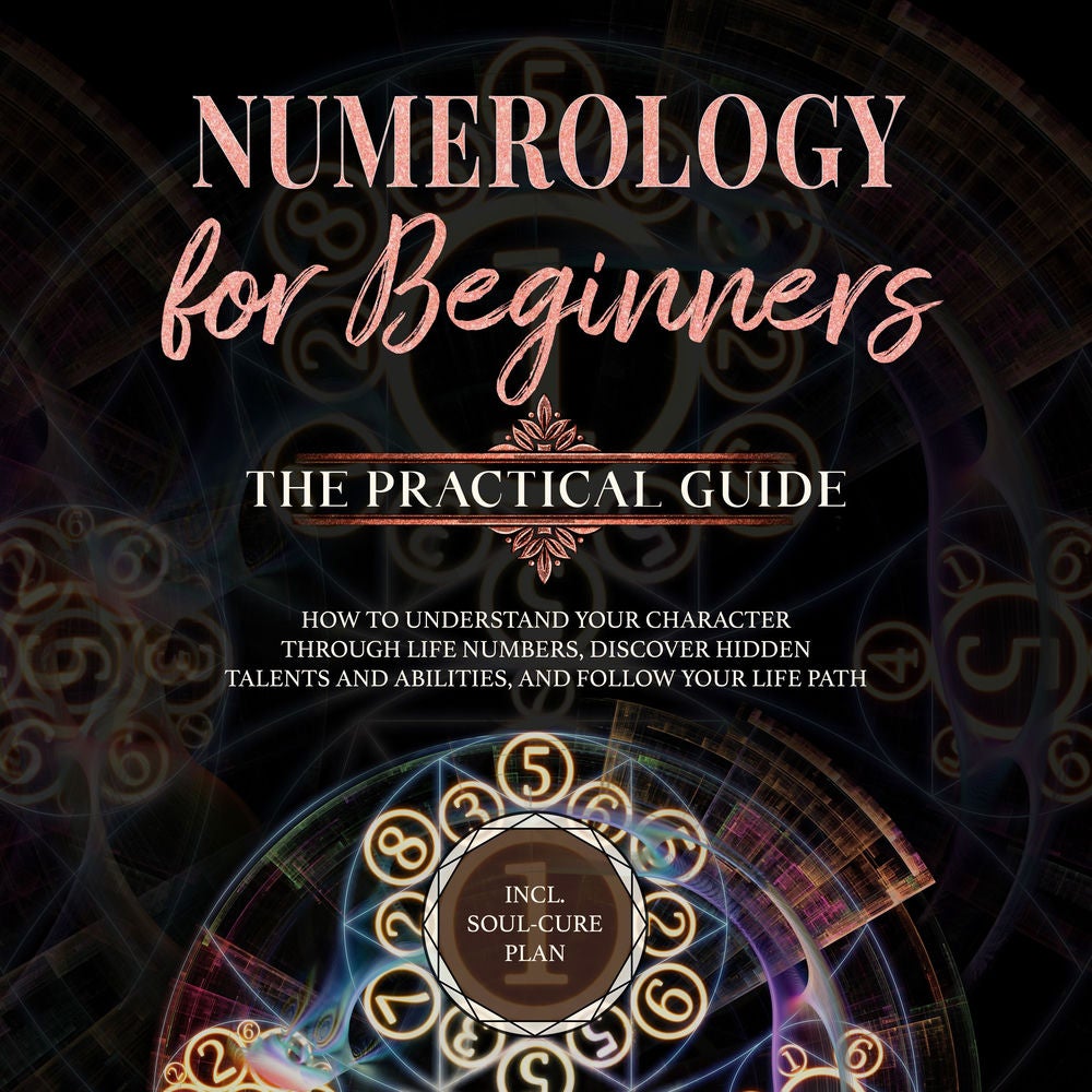 Numerology for Beginners - The Practical Guide: How to Understand Your Character Through Life Numbers, Discover Hidden Talents and