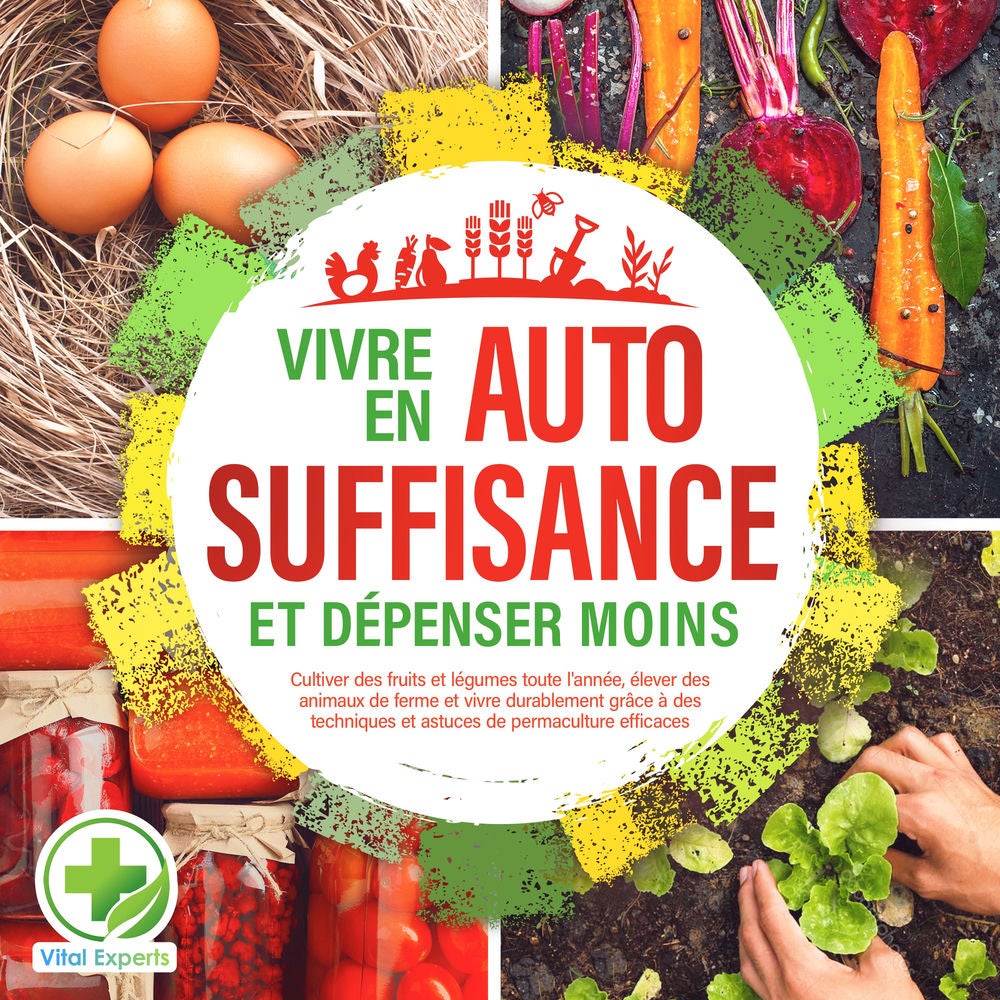 Vivre en AUTOSUFFISANCE et dépenser moins !: Cultiver des fruits et légumes toute l'année, élever des animaux de ferme et vivre du