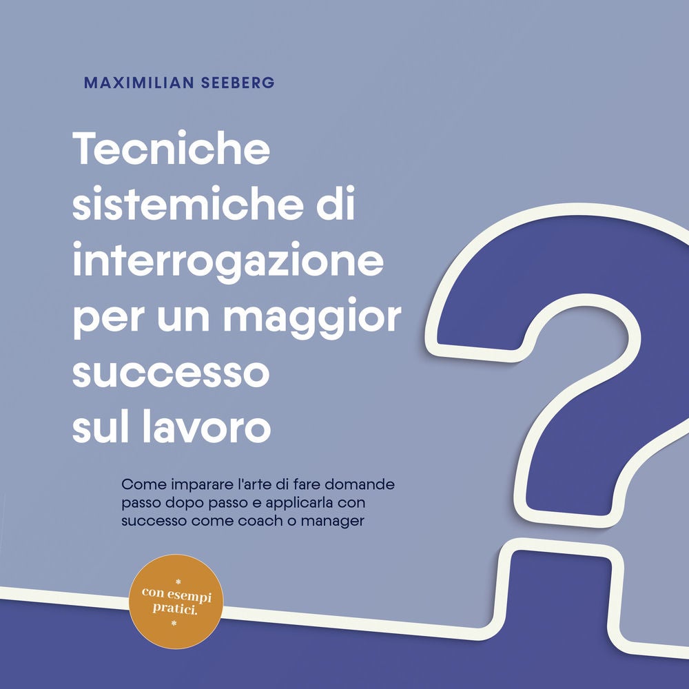 Tecniche sistemiche di interrogazione per un maggior successo sul lavoro: Come imparare l'arte di fare domande passo dopo passo e