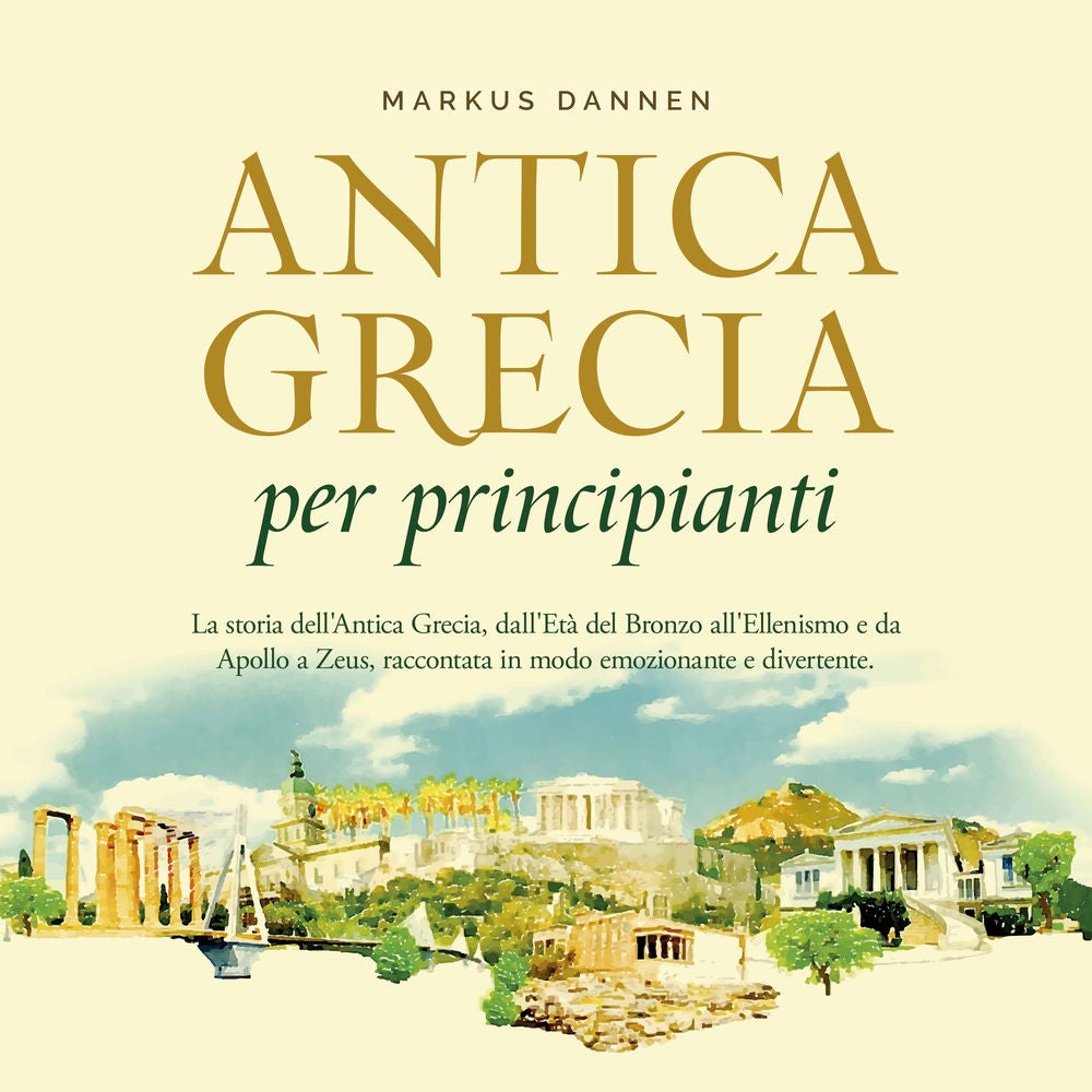 Antica Grecia per principianti: La storia dell'Antica Grecia, dall'Età del Bronzo all'Ellenismo e da Apollo a Zeus, raccontata in