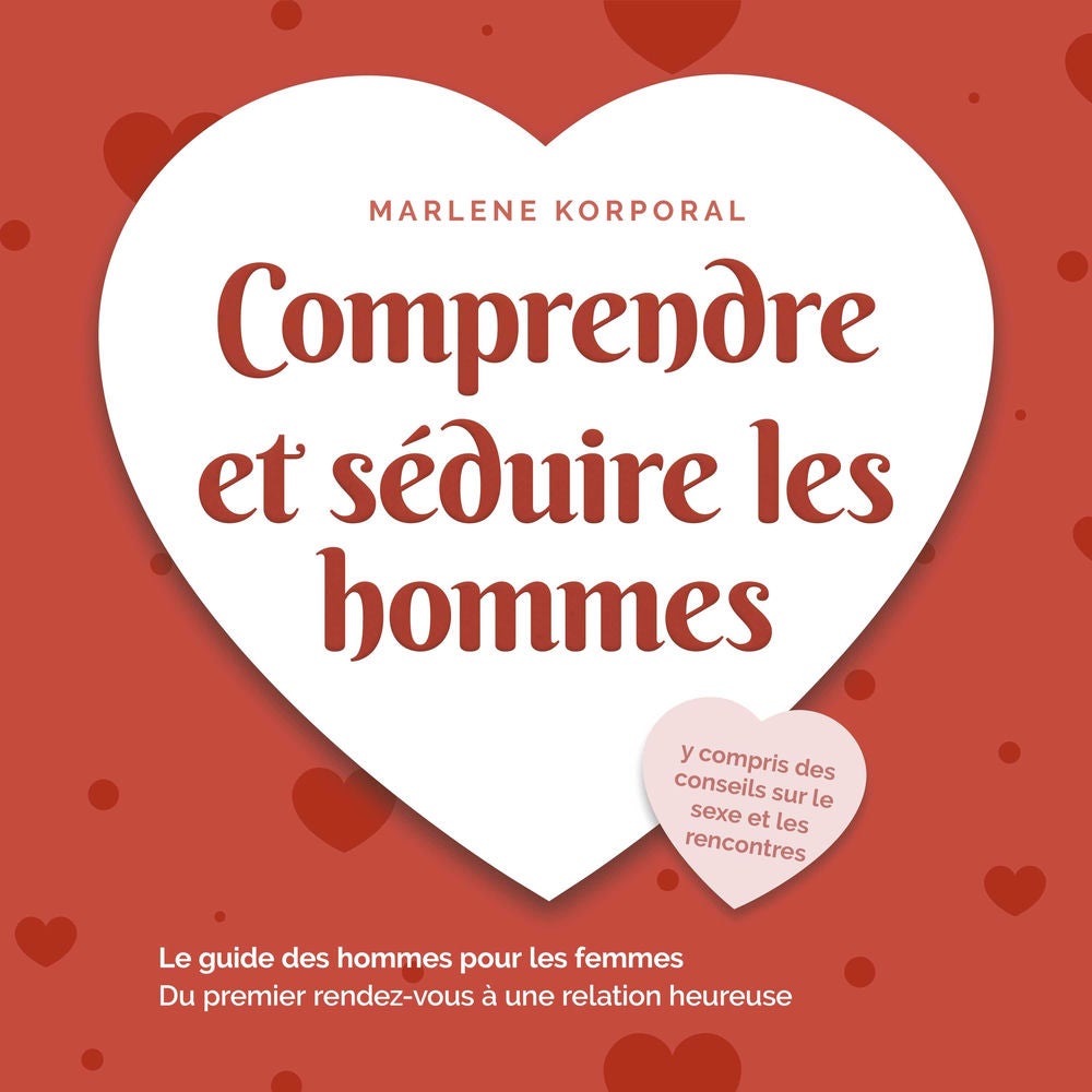 Comprendre et séduire les hommes: Le guide des hommes pour les femmes Du premier rendezvous à une relation heureuse - y compris de