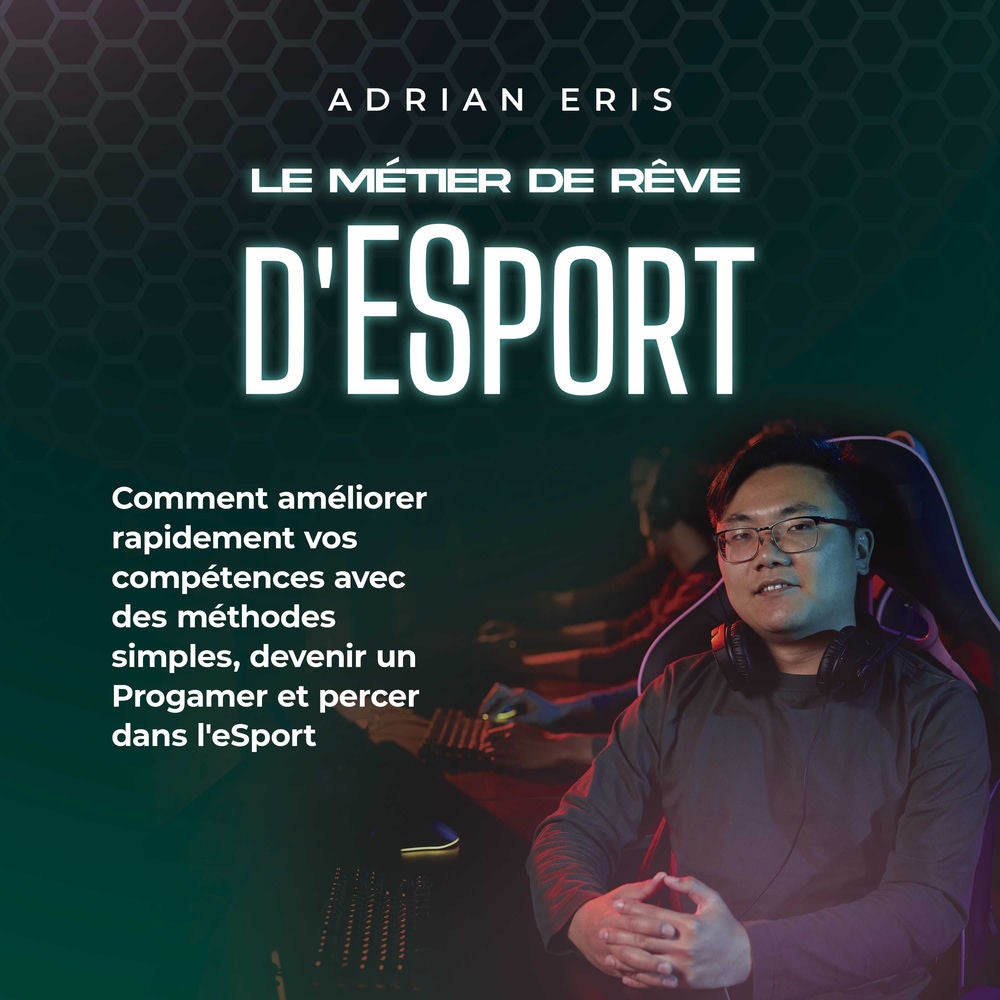 Le métier de rêve d'ESport: Comment améliorer rapidement vos compétences avec des méthodes simples, devenir un Progamer et percer