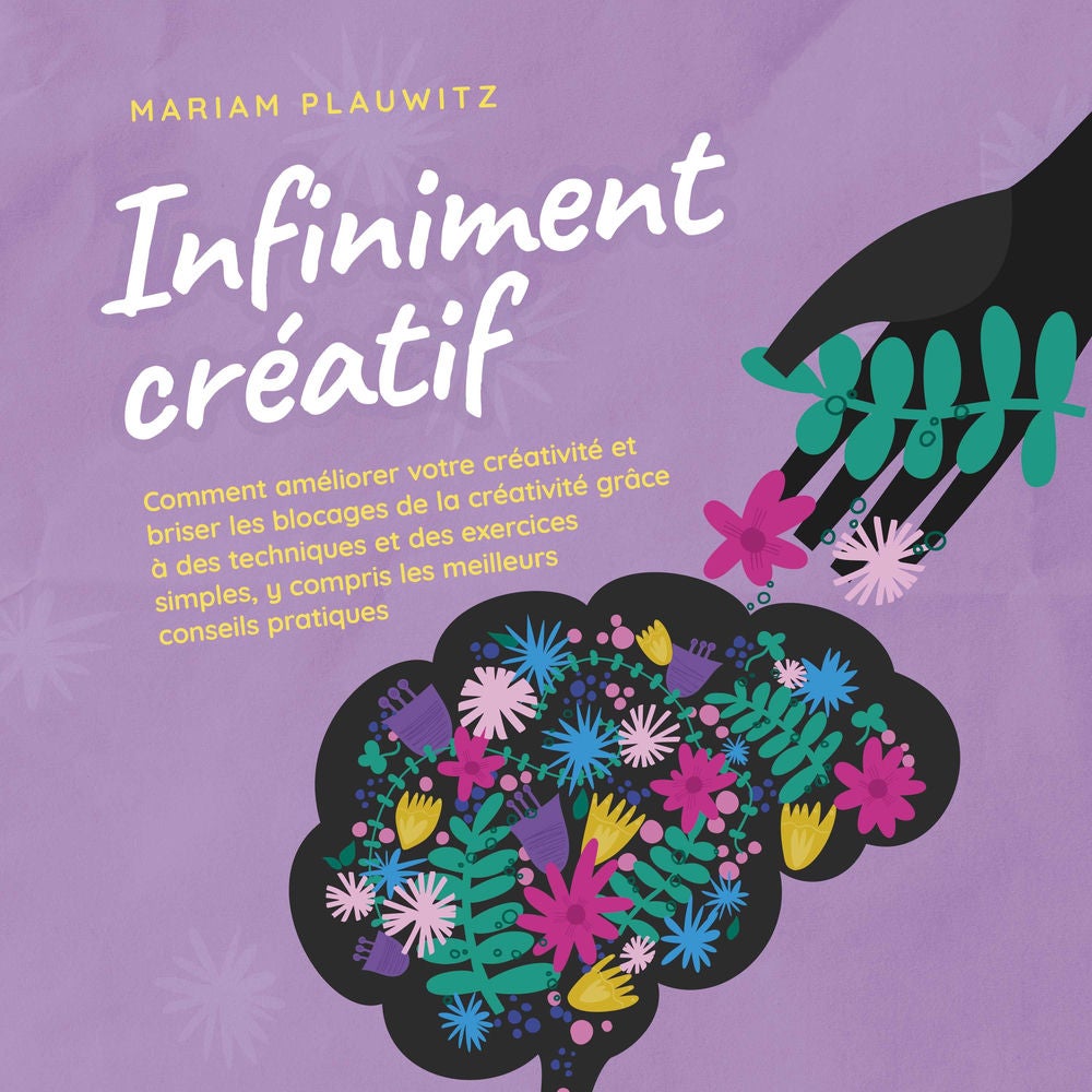 Infiniment créatif: Comment améliorer votre créativité et briser les blocages de la créativité grâce à des techniques et des exerc