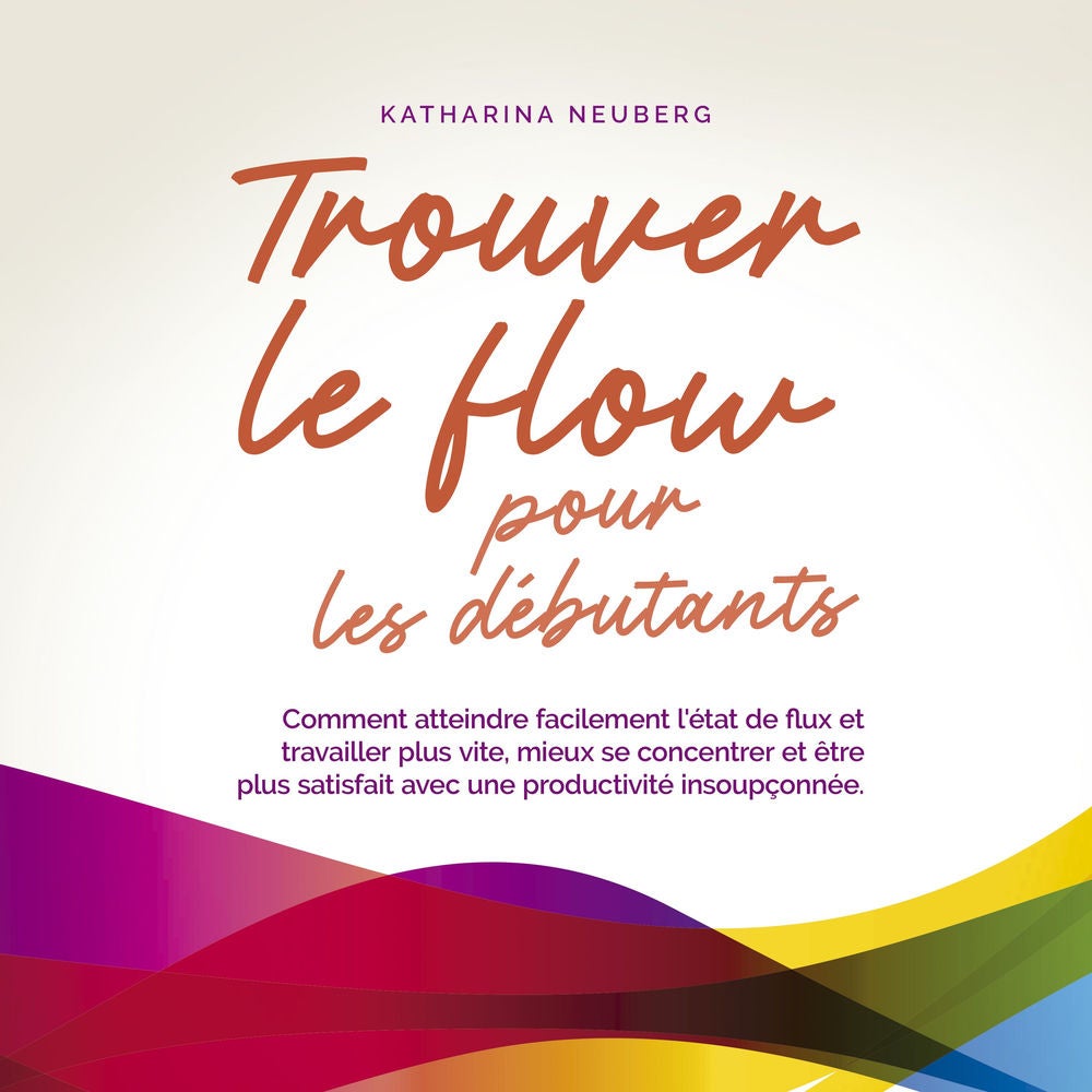 Trouver le flow pour les débutants: Comment atteindre facilement l'état de flux et travailler plus vite, mieux se concentrer et êt
