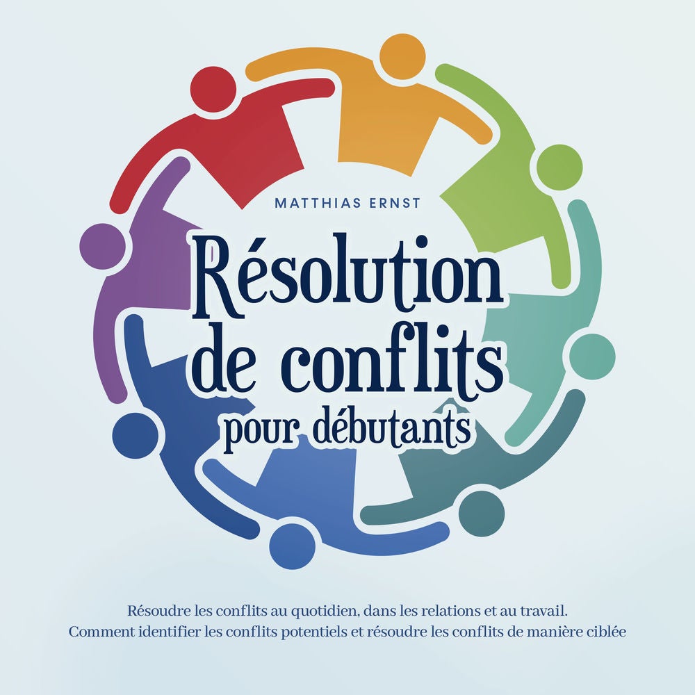 Résolution de conflits pour débutants: Résoudre les conflits au quotidien, dans les relations et au travail Comment identifier les