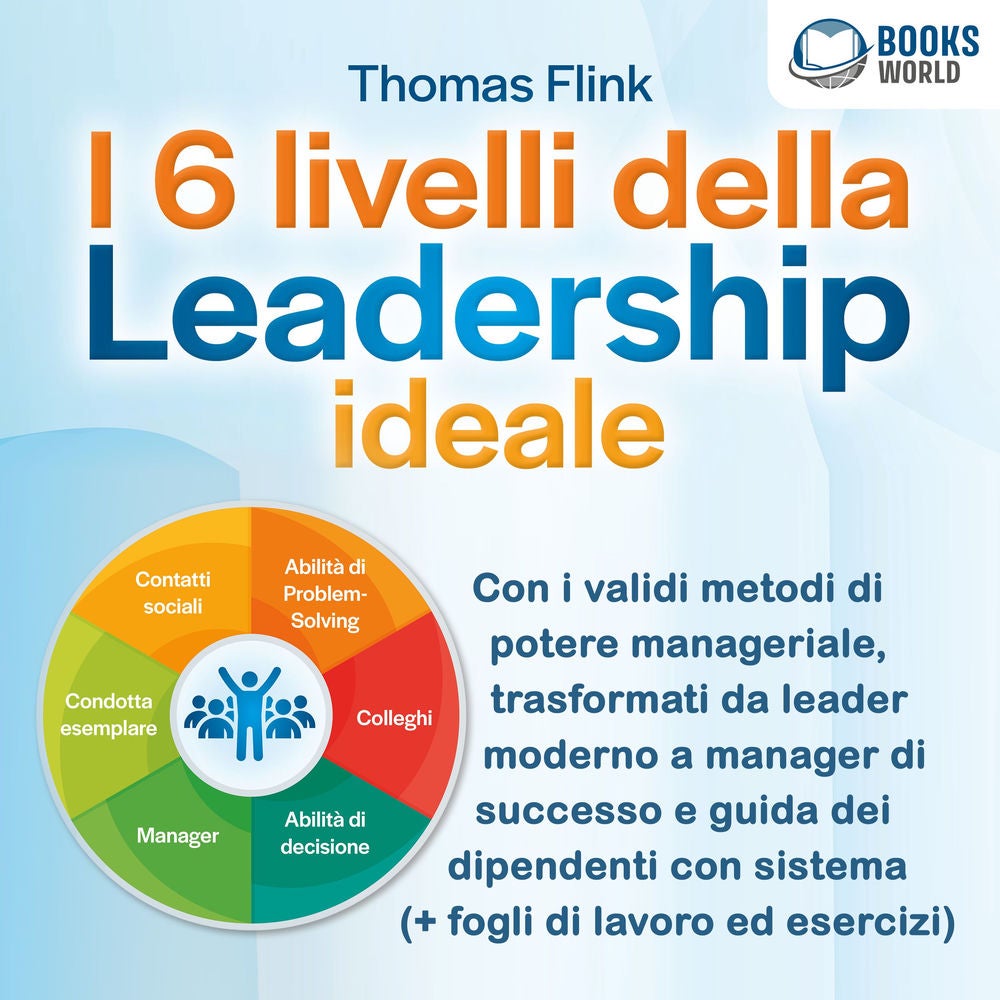 I 6 livelli della Leadership ideale: Con i validi metodi di potere manageriale, trasformati da leader moderno a manager di success