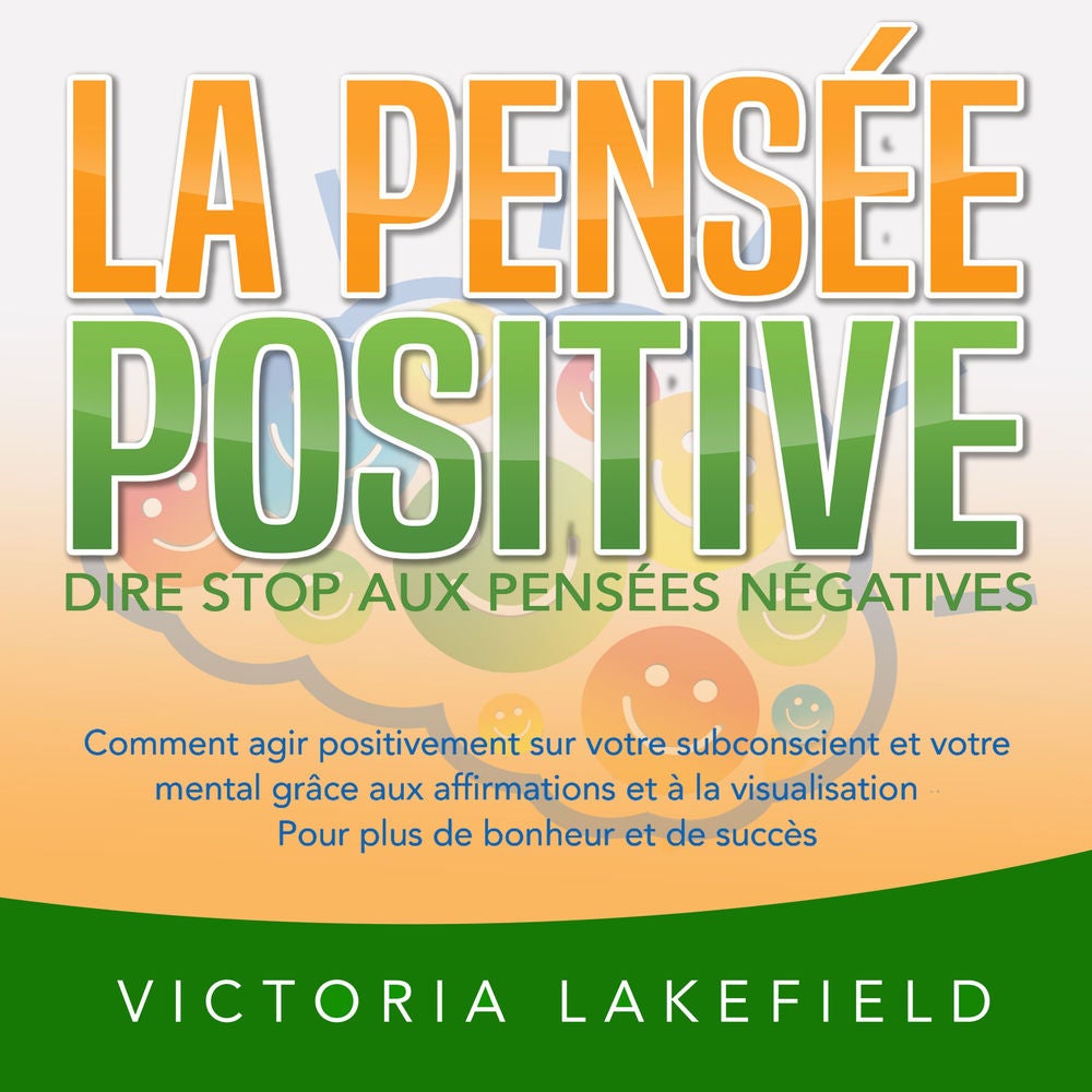 LA PENSÉE POSITIVE - Dire stop aux pensées négatives: Comment agir positivement sur votre subconscient et votre mental grâce aux a