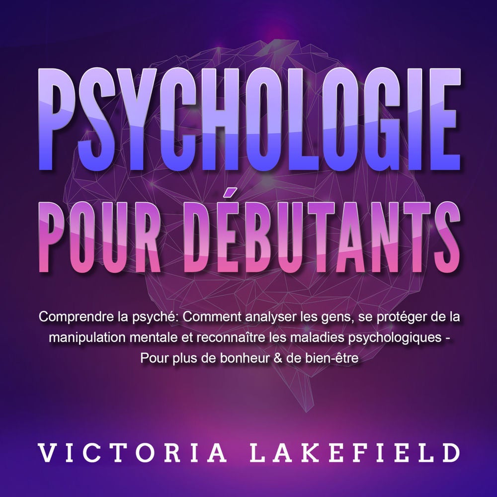 PSYCHOLOGIE POUR DÉBUTANTS - Comprendre la psyché: Comment analyser les gens, se protéger de la manipulation mentale et reconnaîtr