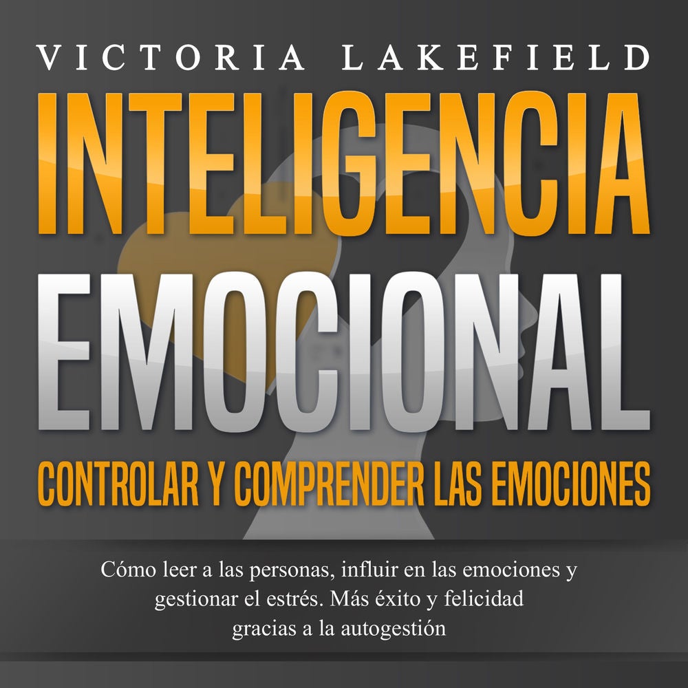 INTELIGENCIA EMOCIONAL - Controlar y comprender las emociones: Cómo leer a las personas, influir en las emociones y gestionar el e