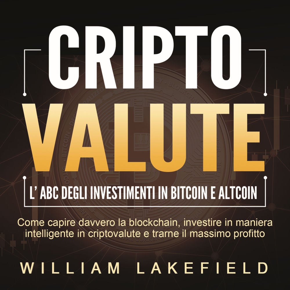 CRIPTOVALUTE - l'ABC degli investimenti in Bitcoin e Altcoin: come capire davvero la blockchain, investire in maniera intelligente