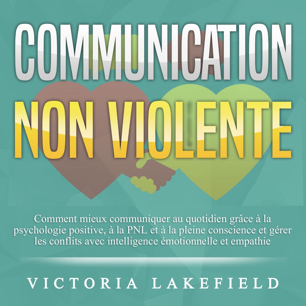 COMMUNICATION NON VIOLENTE: Comment mieux communiquer au quotidien grâce à la PNL, à la psychologie positive et à la pleine consci