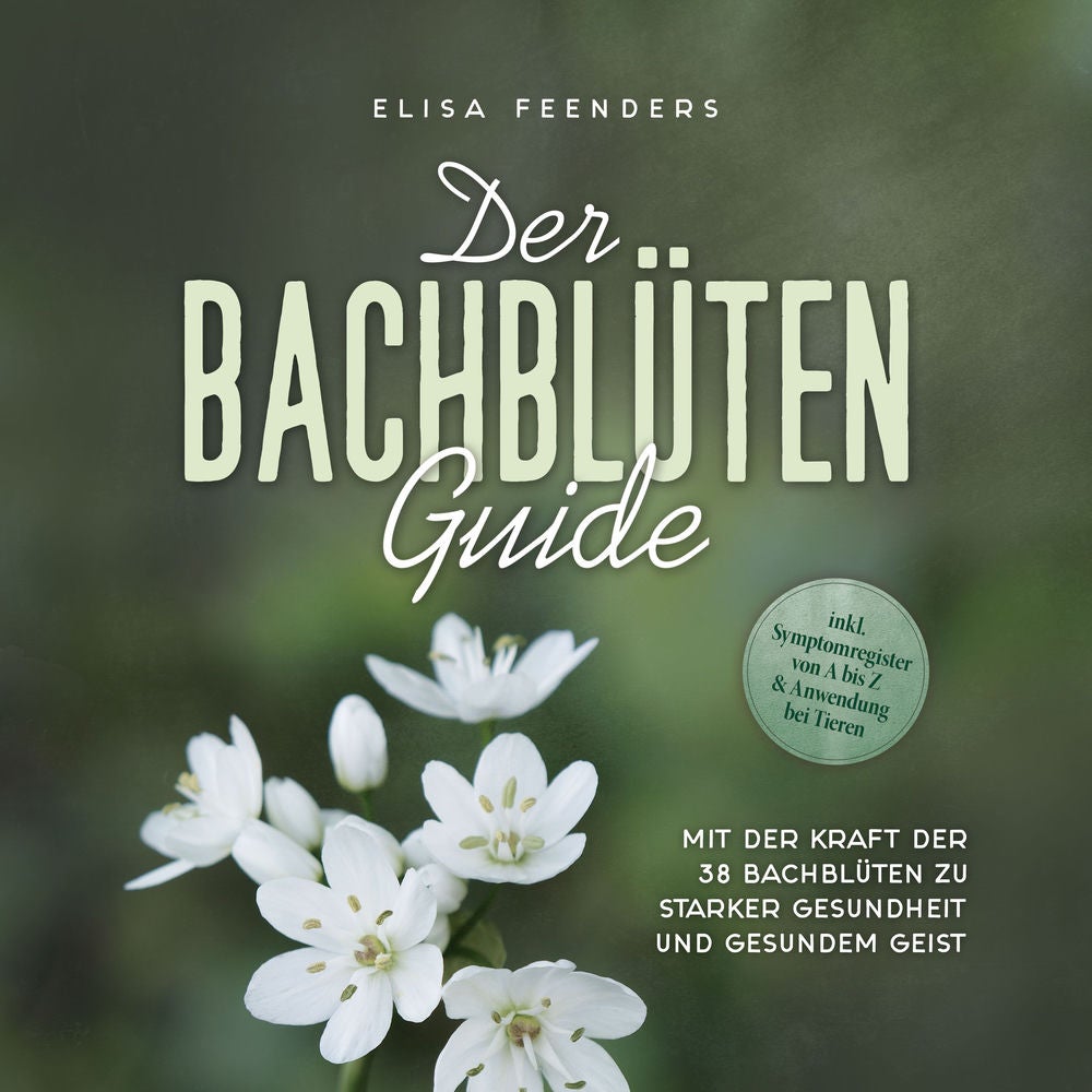 Der Bachblüten Guide: Mit der Kraft der 38 Bachblüten zu starker Gesundheit und gesundem Geist - inkl. Symptomregister von A bis Z