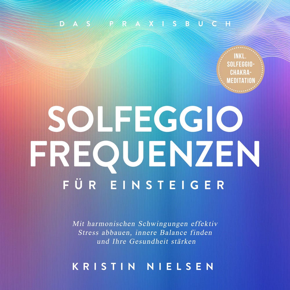 Solfeggio Frequenzen für Einsteiger - Das Praxisbuch: Mit harmonischen Schwingungen effektiv Stress abbauen, innere Balance finden