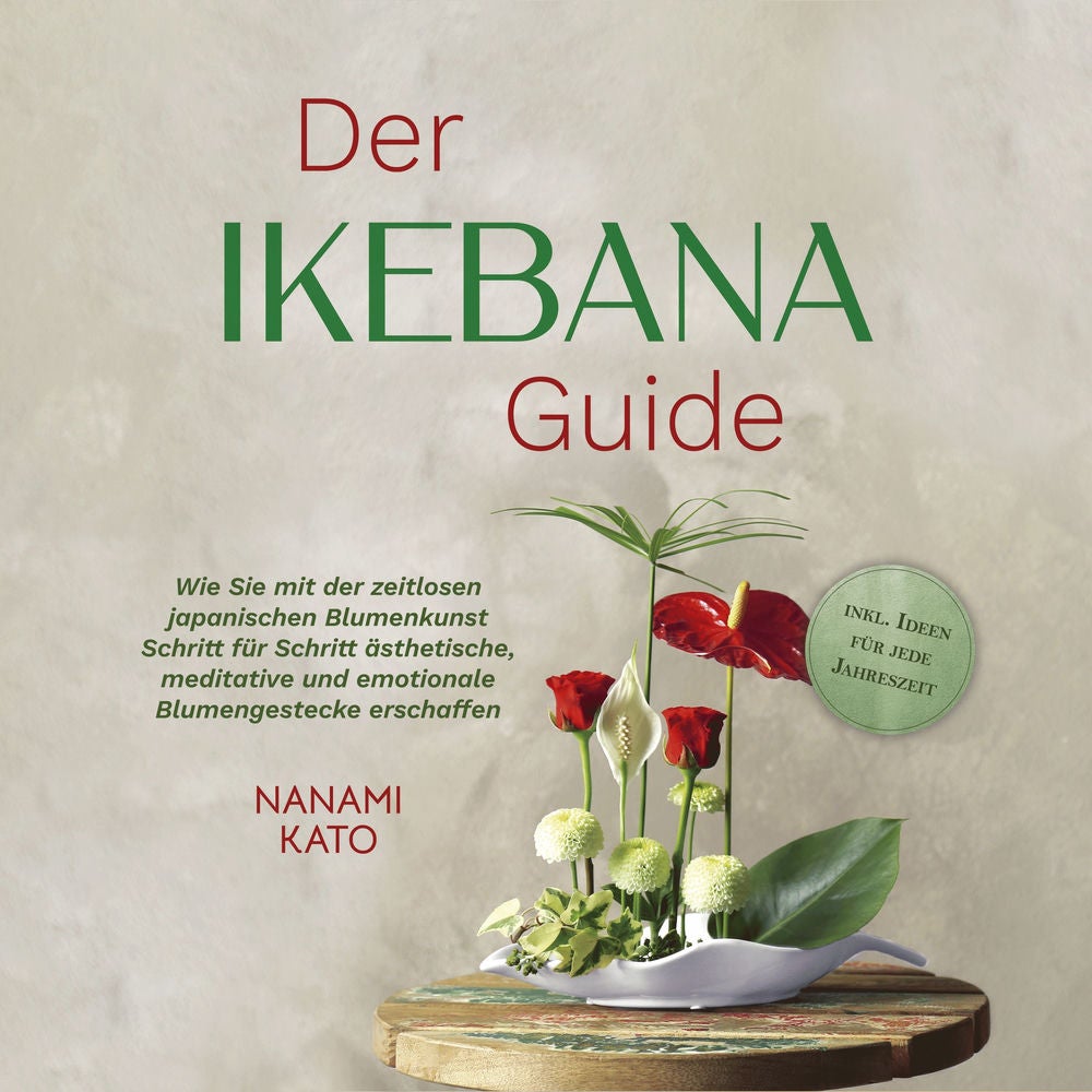Der Ikebana Guide: Wie Sie mit der zeitlosen japanischen Blumenkunst Schritt für Schritt ästhetische, meditative und emotionale Bl