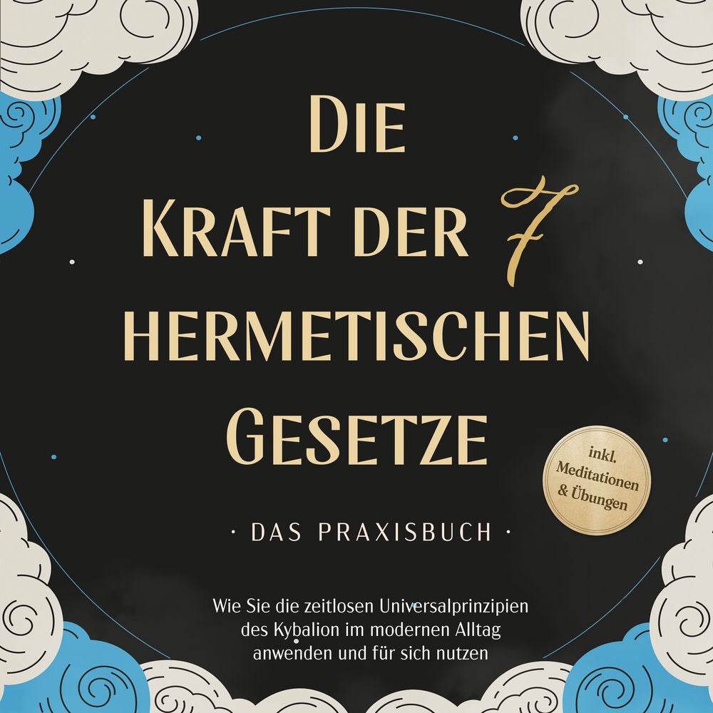 Die Kraft der 7 hermetischen Gesetze - Das Praxisbuch: Wie Sie die zeitlosen Universalprinzipien des Kybalion im modernen Alltag a
