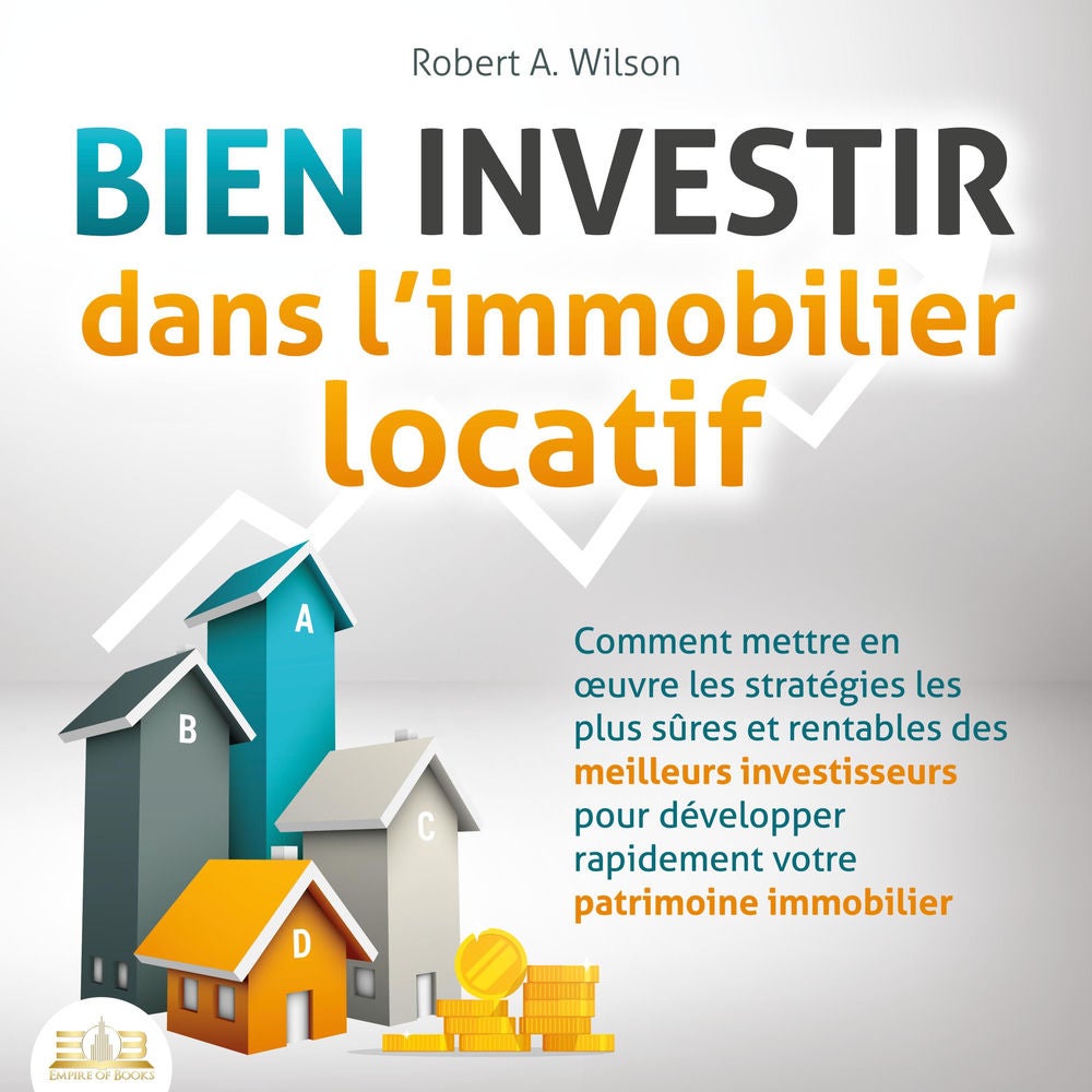 BIEN INVESTIR dans l'immobilier locatif : Comment mettre en œuvre les stratégies les plus sûres et rentables des meilleurs investi